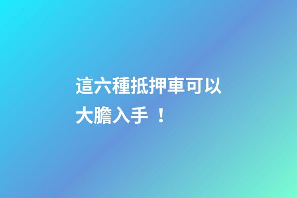 這六種抵押車可以大膽入手！